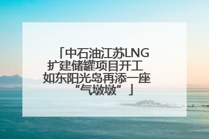 中石油江苏LNG扩建储罐项目开工 如东阳光岛再添一座“气墩墩”