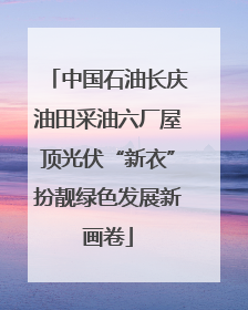 中国石油长庆油田采油六厂屋顶光伏“新衣”扮靓绿色发展新画卷