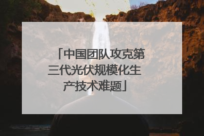 中国团队攻克第三代光伏规模化生产技术难题