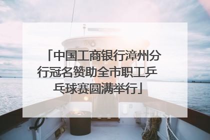 中国工商银行漳州分行冠名赞助全市职工乒乓球赛圆满举行