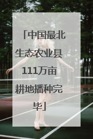 中国最北生态农业县111万亩耕地播种完毕