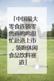 中国最大零食连锁零售商鸣鸣很忙赴港上市，领跑休闲食品饮料赛道