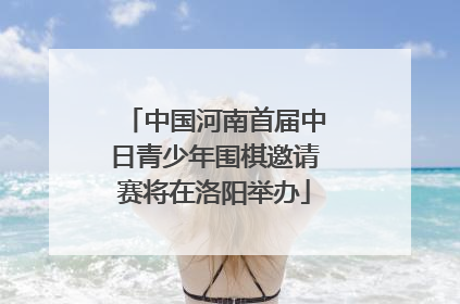 中国河南首届中日青少年围棋邀请赛将在洛阳举办