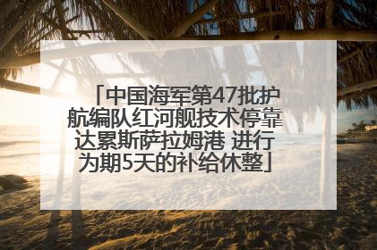 中国海军第47批护航编队红河舰技术停靠达累斯萨拉姆港 进行为期5天的补给休整