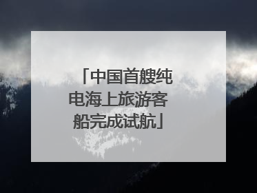 中国首艘纯电海上旅游客船完成试航