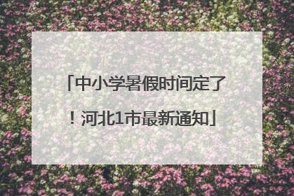 中小学暑假时间定了！河北1市最新通知