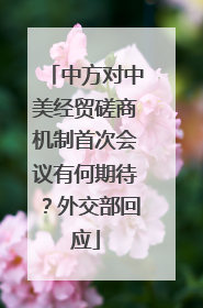 中方对中美经贸磋商机制首次会议有何期待？外交部回应