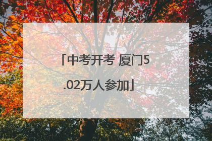 中考开考 厦门5.02万人参加