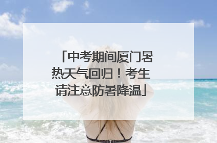 中考期间厦门暑热天气回归！考生请注意防暑降温