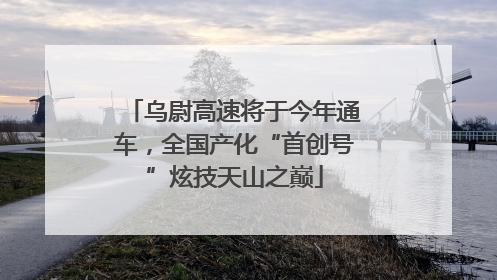 乌尉高速将于今年通车，全国产化“首创号”炫技天山之巅