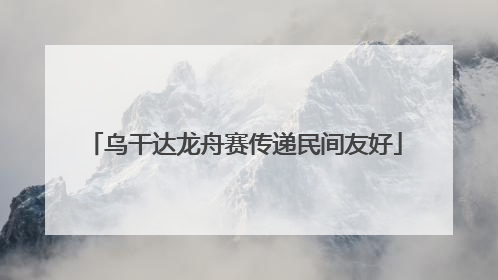 乌干达龙舟赛传递民间友好