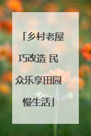 乡村老屋巧改造 民众乐享田园慢生活