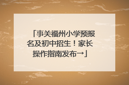 事关福州小学预报名及初中招生！家长操作指南发布→