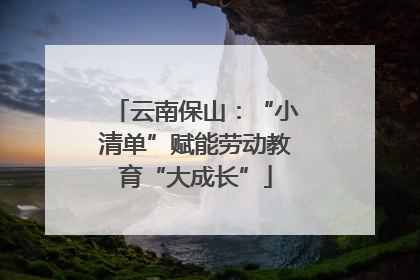 云南保山：“小清单”赋能劳动教育“大成长”