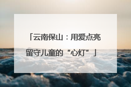 云南保山：用爱点亮留守儿童的“心灯”