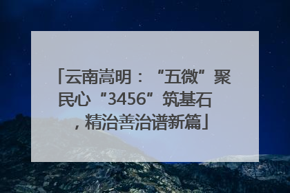 云南嵩明：“五微”聚民心“3456”筑基石，精治善治谱新篇