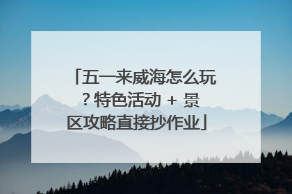 五一来威海怎么玩？特色活动 + 景区攻略直接抄作业