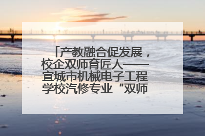 产教融合促发展，校企双师育匠人——宣城市机械电子工程学校汽修专业“双师”教学月活动收官