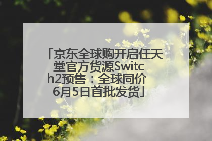 京东全球购开启任天堂官方货源Switch2预售：全球同价 6月5日首批发货