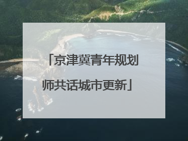 京津冀青年规划师共话城市更新