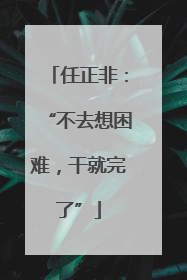 任正非：“不去想困难，干就完了”