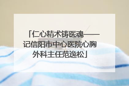 仁心精术铸医魂——记信阳市中心医院心胸外科主任范逸松