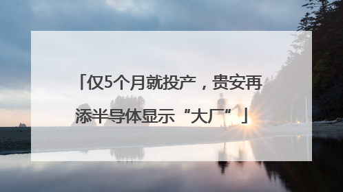 仅5个月就投产，贵安再添半导体显示“大厂”