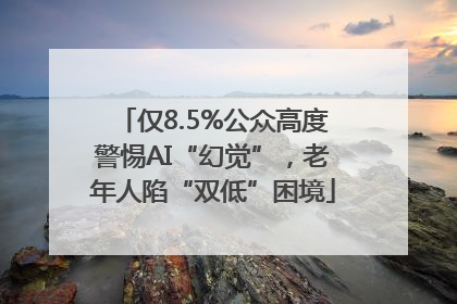 仅8.5%公众高度警惕AI“幻觉”，老年人陷“双低”困境