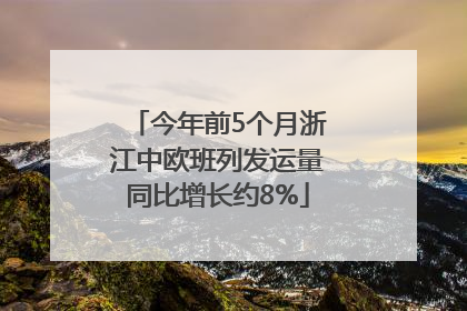 今年前5个月浙江中欧班列发运量同比增长约8%