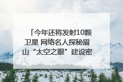 今年还将发射10颗卫星 网络名人探秘眉山“太空之眼”建设密码｜网络名人四川行