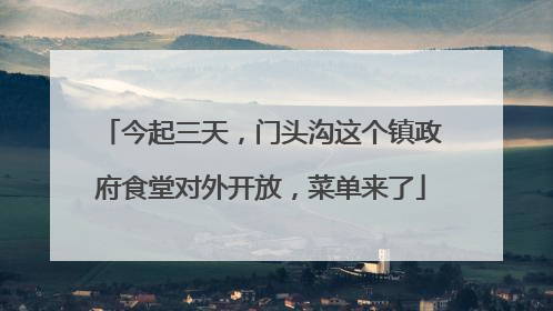 今起三天，门头沟这个镇政府食堂对外开放，菜单来了