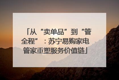 从“卖单品”到“管全程”：苏宁易购家电管家重塑服务价值链
