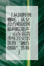 从国粹到哪吒，从父母合唱团到福利院童声：山东省青少年宫交出美育“融合创新”答卷