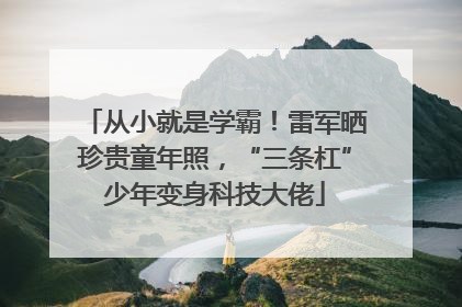 从小就是学霸！雷军晒珍贵童年照，“三条杠”少年变身科技大佬