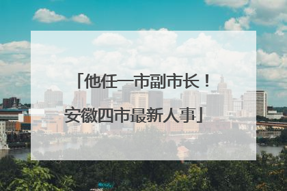 他任一市副市长！安徽四市最新人事
