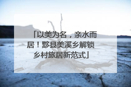 以美为名，亲水而居！黟县美溪乡解锁乡村旅居新范式