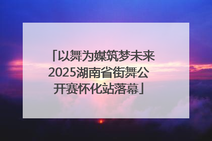 以舞为媒筑梦未来 2025湖南省街舞公开赛怀化站落幕