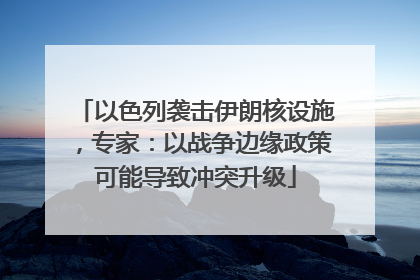 以色列袭击伊朗核设施，专家：以战争边缘政策可能导致冲突升级