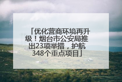 优化营商环境再升级！烟台市公安局推出23项举措，护航348个重点项目