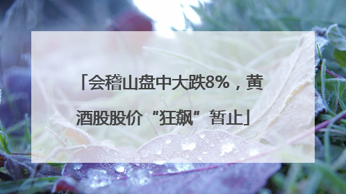 会稽山盘中大跌8%，黄酒股股价“狂飙”暂止