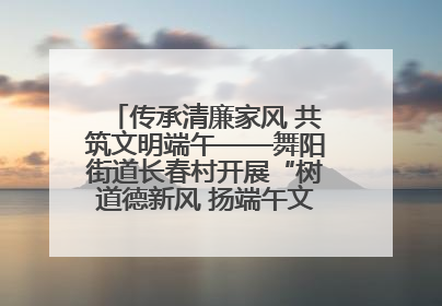 传承清廉家风 共筑文明端午——舞阳街道长春村开展“树道德新风 扬端午文化”主题活动