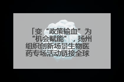 变“政策输血”为“机会赋能”，扬州组织创新场景生物医药专场活动链接全球“隐形冠军”