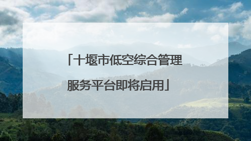 十堰市低空综合管理服务平台即将启用