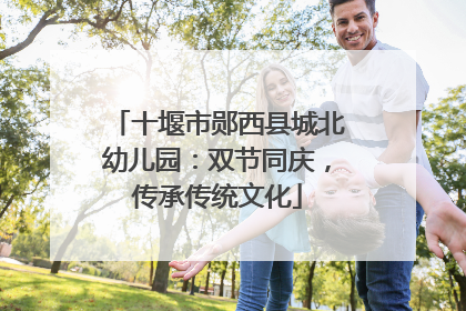 十堰市郧西县城北幼儿园：双节同庆，传承传统文化