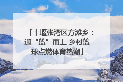 十堰张湾区方滩乡：迎“篮”而上 乡村篮球点燃体育热潮
