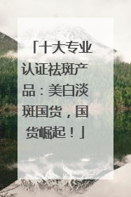 十大专业认证祛斑产品：美白淡斑国货，国货崛起！