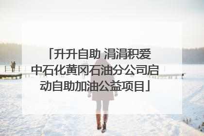 升升自助 涓涓积爱 中石化黄冈石油分公司启动自助加油公益项目