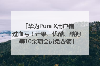 华为Pura X用户错过血亏！芒果、优酷、酷狗等10余项会员免费领