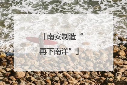 南安制造“再下南洋”