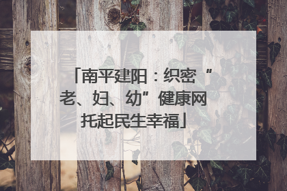 南平建阳：织密“老、妇、幼”健康网托起民生幸福